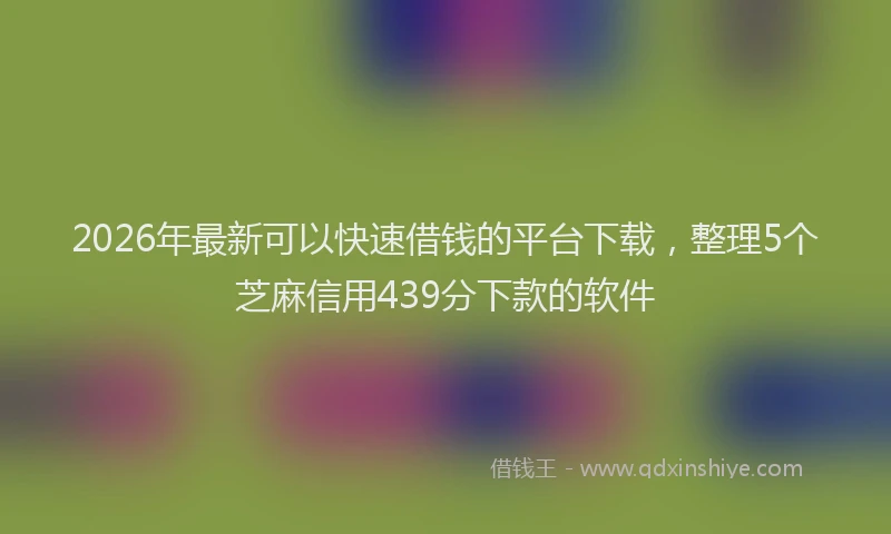 2026年最新可以快速借钱的平台下载，整理5个芝麻信用439分下款的软件