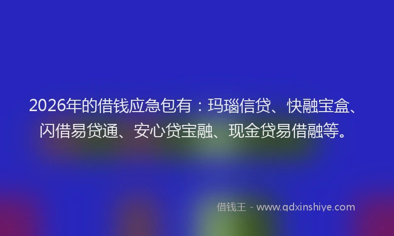 2026年的借钱应急包有:玛瑙信贷、快融宝盒、闪借易贷通、安心贷宝融、现金贷易借融等。