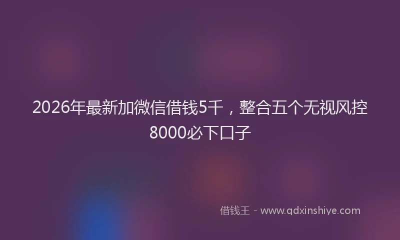 2026年最新加微信借钱5千，整合五个无视风控8000必下口子