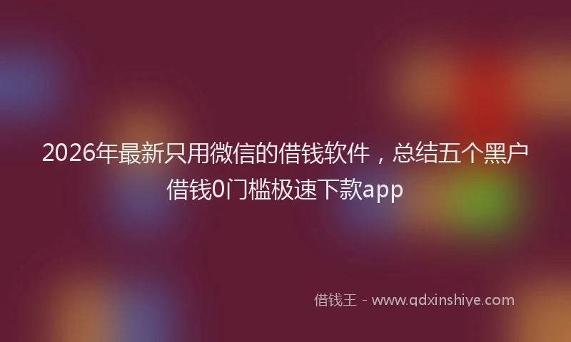 2026年最新只用微信的借钱软件,总结五个黑户借钱0门槛极速下款app