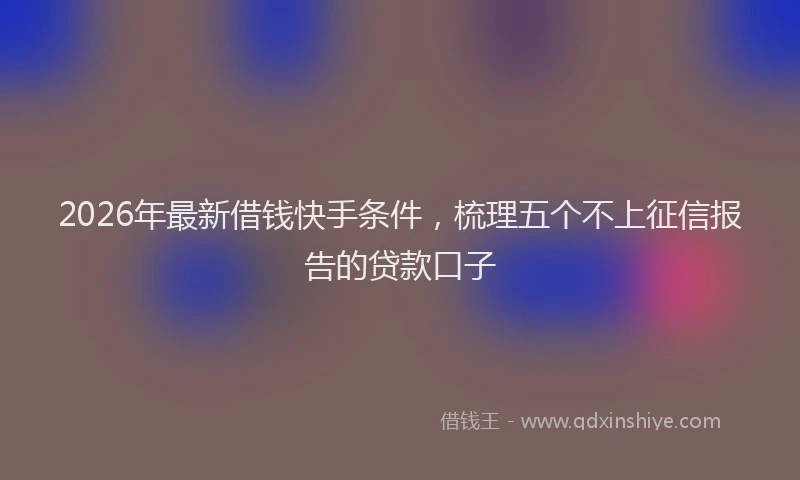 2026年最新借钱快手条件，梳理五个不上征信报告的贷款口子