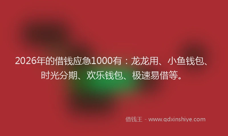 2026年的借钱应急1000有：龙龙用、小鱼钱包、时光分期、欢乐钱包、极速易借等。