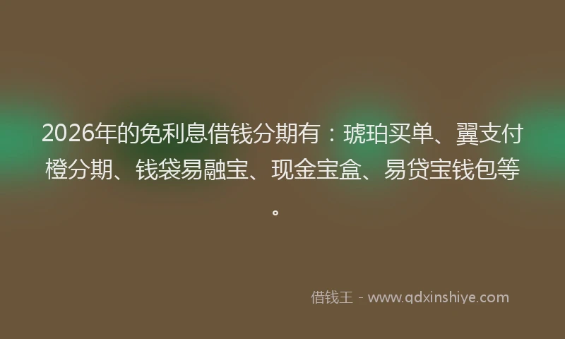 2026年的免利息借钱分期有：琥珀买单、翼支付橙分期、钱袋易融宝、现金宝盒、易贷宝钱包等。