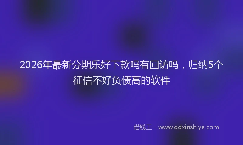 2026年最新分期乐好下款吗有回访吗，归纳5个征信不好负债高的软件