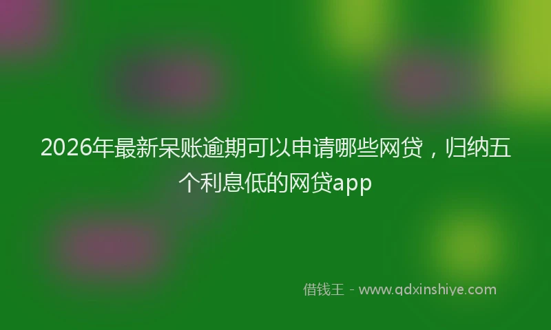 2026年最新呆账逾期可以申请哪些网贷，归纳五个利息低的网贷app