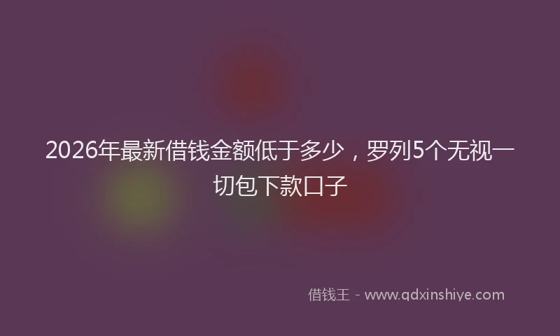 2026年最新借钱金额低于多少，罗列5个无视一切包下款口子