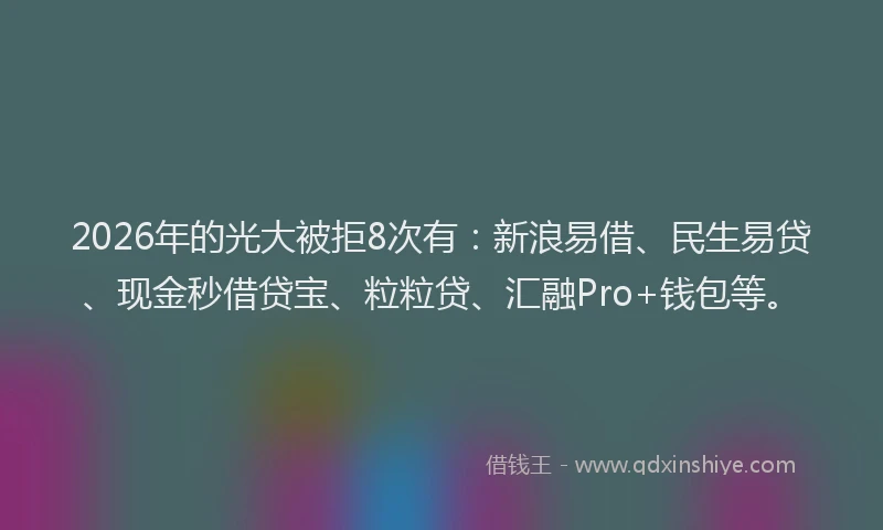 2026年的光大被拒8次有：新浪易借、民生易贷、现金秒借贷宝、粒粒贷、汇融Pro+钱包等。