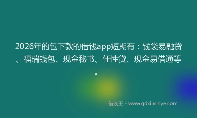 2026年的包下款的借钱app短期有:钱袋易融贷、福瑞钱包、现金秘书、任性贷、现金易借通等。