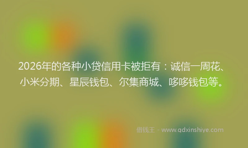 2026年的各种小贷信用卡被拒有：诚信一周花、小米分期、星辰钱包、尔集商城、哆哆钱包等。