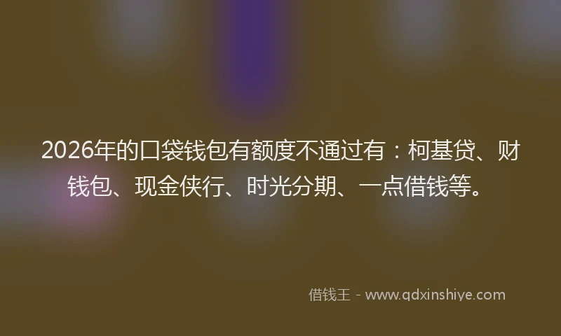2026年的口袋钱包有额度不通过有:柯基贷、财钱包、现金侠行、时光分期、一点借钱等。