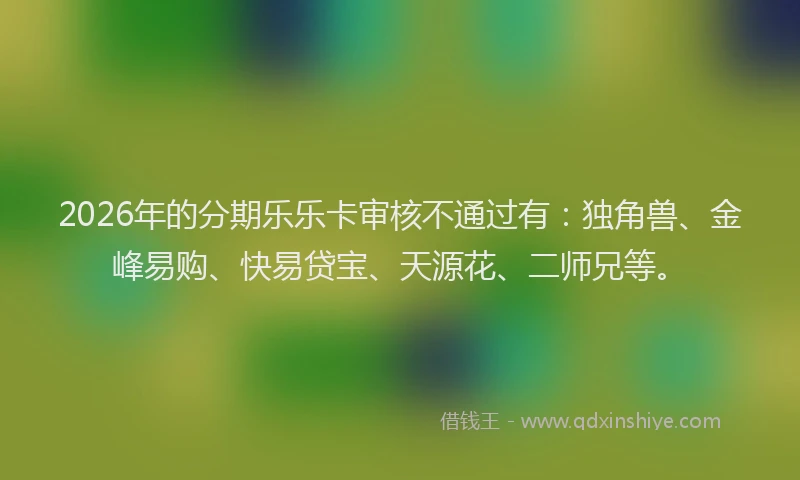 2026年的分期乐乐卡审核不通过有：独角兽、金峰易购、快易贷宝、天源花、二师兄等。