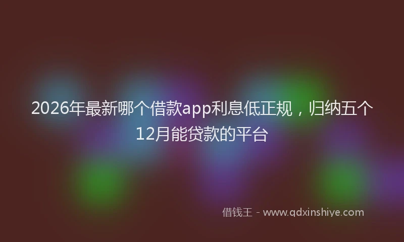 2026年最新哪个借款app利息低正规，归纳五个12月能贷款的平台