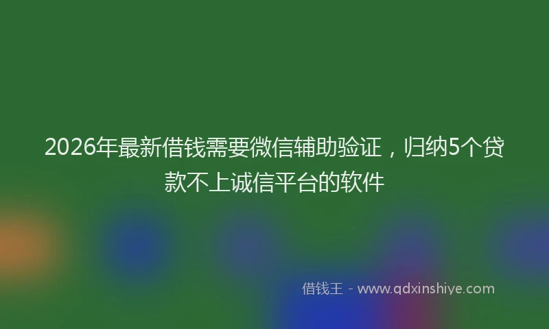 2026年最新借钱需要微信辅助验证，归纳5个贷款不上诚信平台的软件