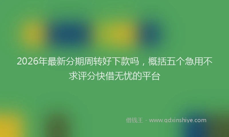 2026年最新分期周转好下款吗,概括五个急用不求评分快借无忧的平台