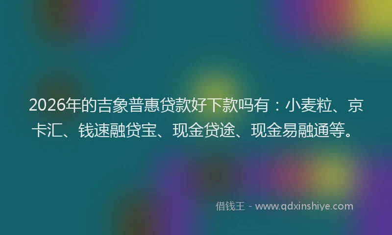 2026年的吉象普惠贷款好下款吗有：小麦粒、京卡汇、钱速融贷宝、现金贷途、现金易融通等。