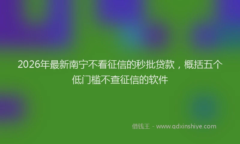 2026年最新南宁不看征信的秒批贷款，概括五个低门槛不查征信的软件