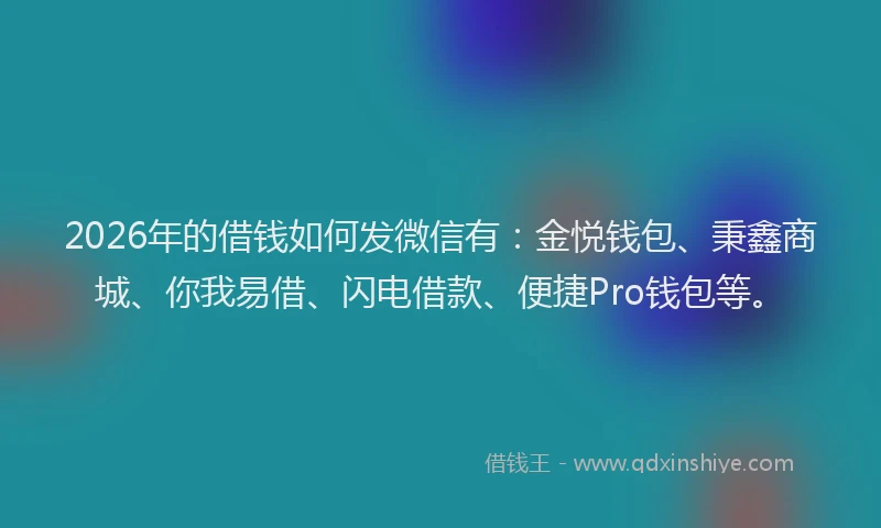2026年的借钱如何发微信有：金悦钱包、秉鑫商城、你我易借、闪电借款、便捷Pro钱包等。