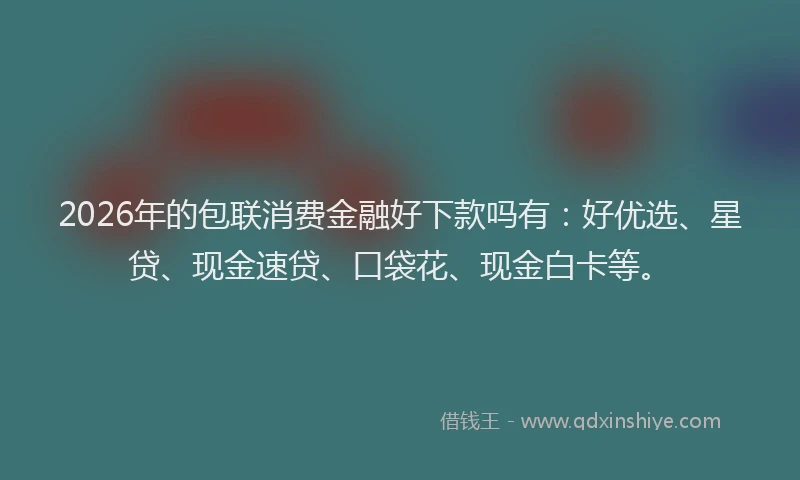 2026年的包联消费金融好下款吗有：好优选、星贷、现金速贷、口袋花、现金白卡等。