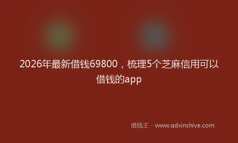 2026年最新借钱69800，梳理5个芝麻信用可以借钱的app