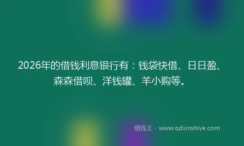 2026年的借钱利息银行有:钱袋快借、日日盈、森森借呗、洋钱罐、羊小购等。