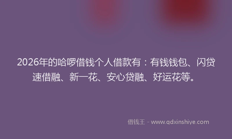 2026年的哈啰借钱个人借款有:有钱钱包、闪贷速借融、新一花、安心贷融、好运花等。