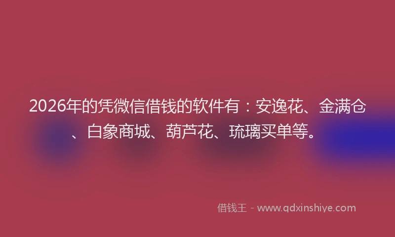 2026年的凭微信借钱的软件有:安逸花、金满仓、白象商城、葫芦花、琉璃买单等。