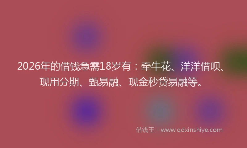 2026年的借钱急需18岁有：牵牛花、洋洋借呗、现用分期、甄易融、现金秒贷易融等。