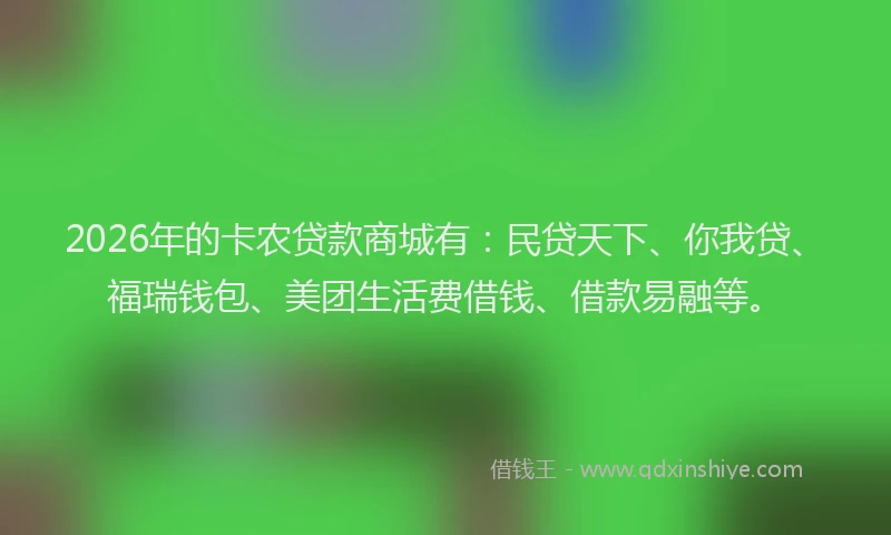 2026年的卡农贷款商城有:民贷天下、你我贷、福瑞钱包、美团生活费借钱、借款易融等。