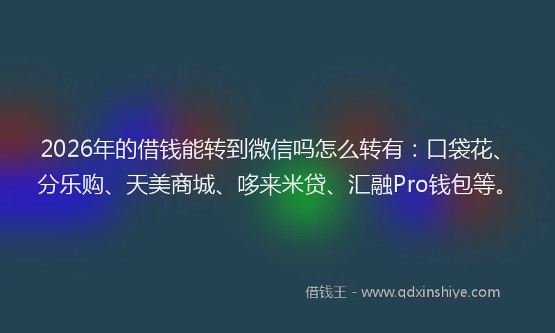 2026年的借钱能转到微信吗怎么转有:口袋花、分乐购、天美商城、哆来米贷、汇融Pro钱包等。
