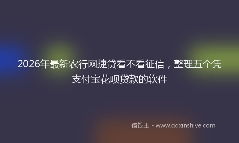 2026年最新农行网捷贷看不看征信，整理五个凭支付宝花呗贷款的软件