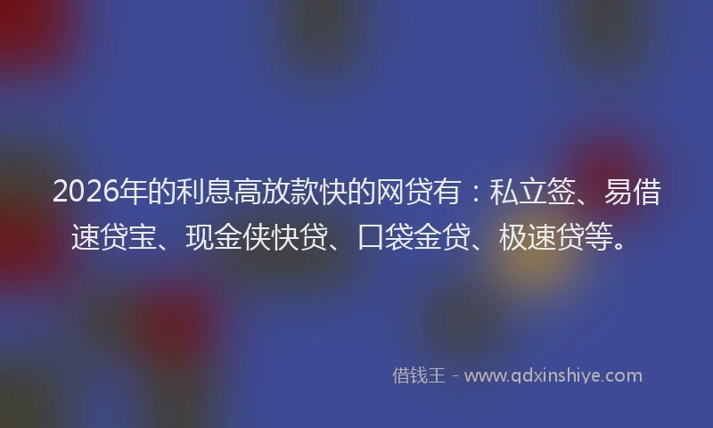 2026年的利息高放款快的网贷有:私立签、易借速贷宝、现金侠快贷、口袋金贷、极速贷等。