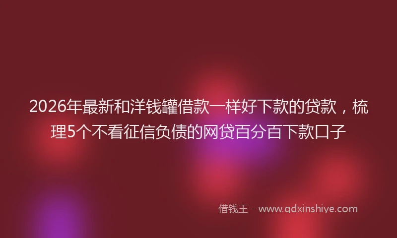 2026年最新和洋钱罐借款一样好下款的贷款，梳理5个不看征信负债的网贷百分百下款口子