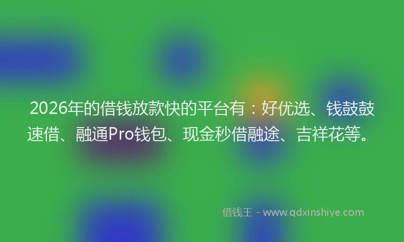 2026年的借钱放款快的平台有：好优选、钱鼓鼓速借、融通Pro钱包、现金秒借融途、吉祥花等。
