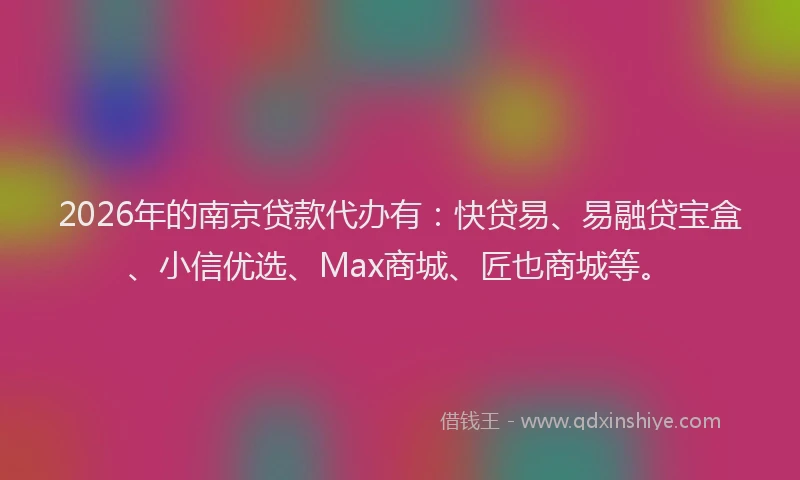 2026年的南京贷款代办有：快贷易、易融贷宝盒、小信优选、Max商城、匠也商城等。