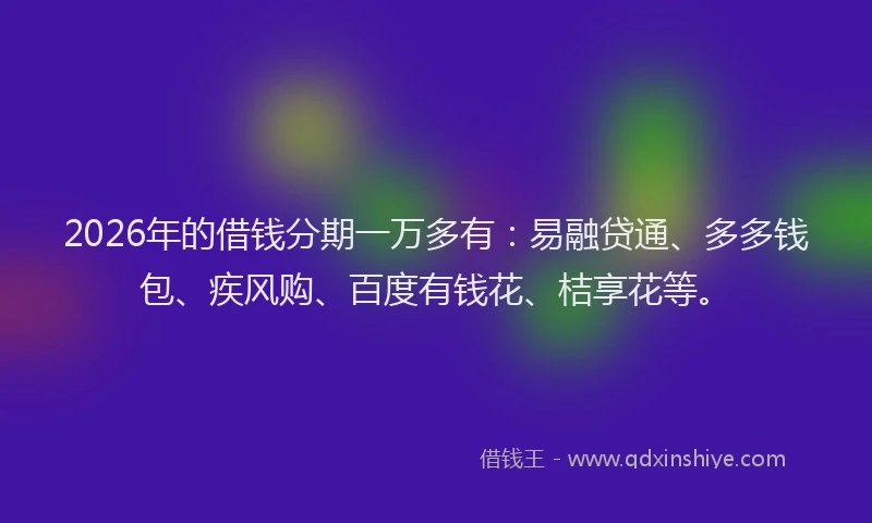 2026年的借钱分期一万多有:易融贷通、多多钱包、疾风购、百度有钱花、桔享花等。