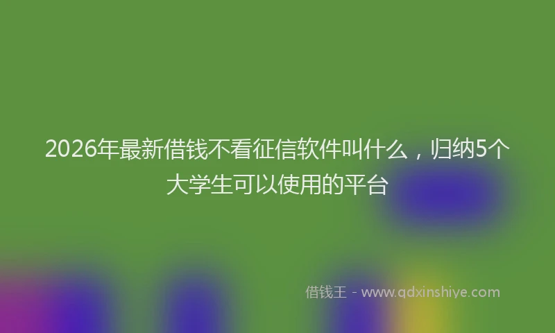 2026年最新借钱不看征信软件叫什么，归纳5个大学生可以使用的平台
