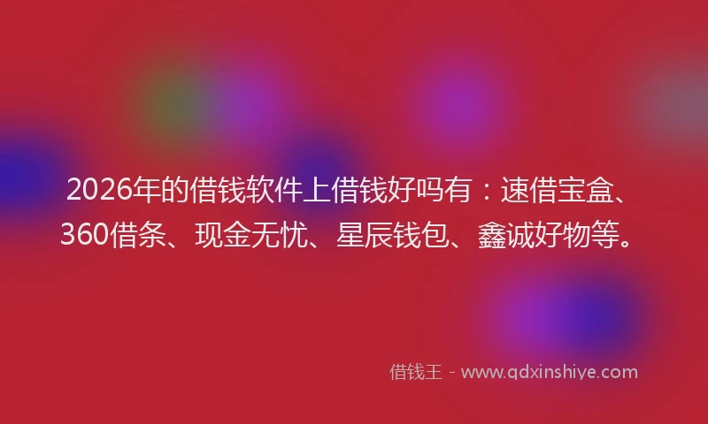 2026年的借钱软件上借钱好吗有：速借宝盒、360借条、现金无忧、星辰钱包、鑫诚好物等。