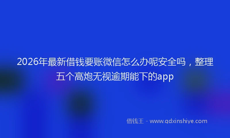 2026年最新借钱要账微信怎么办呢安全吗，整理五个高炮无视逾期能下的app