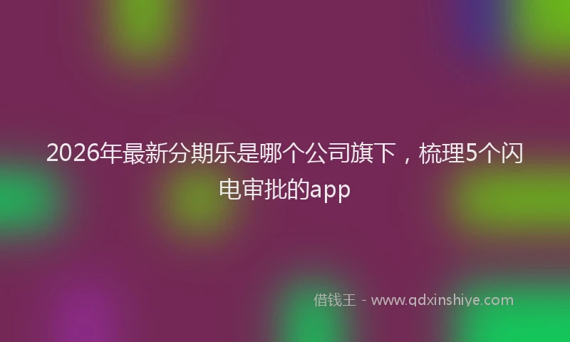 2026年最新分期乐是哪个公司旗下，梳理5个闪电审批的app