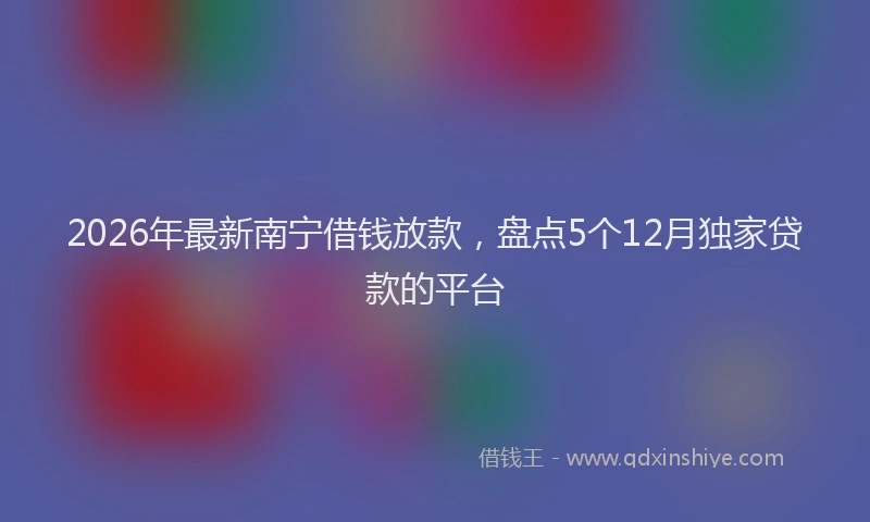 2026年最新南宁借钱放款，盘点5个12月独家贷款的平台