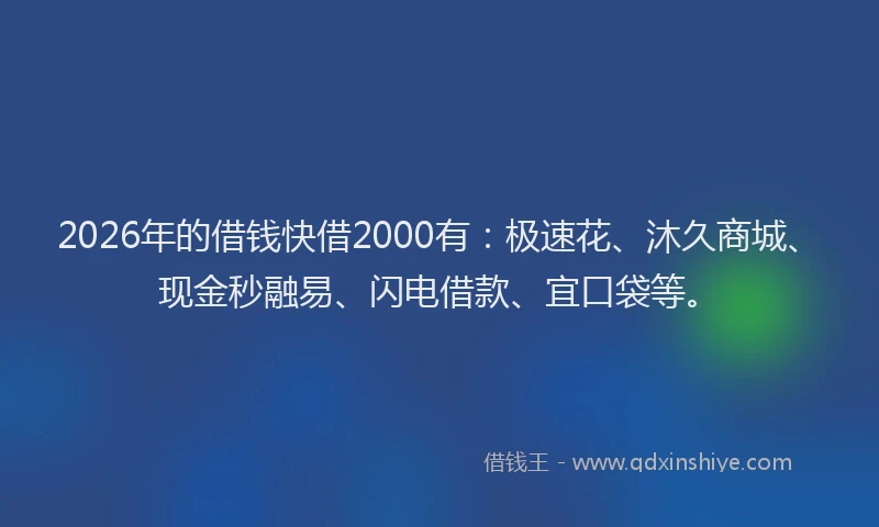 2026年的借钱快借2000有：极速花、沐久商城、现金秒融易、闪电借款、宜口袋等。