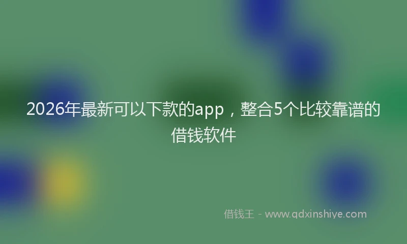 2026年最新可以下款的app,整合5个比较靠谱的借钱软件