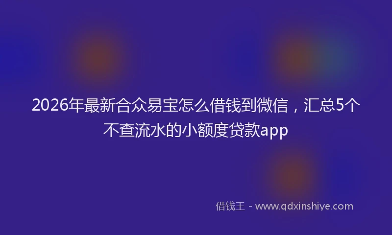 2026年最新合众易宝怎么借钱到微信，汇总5个不查流水的小额度贷款app