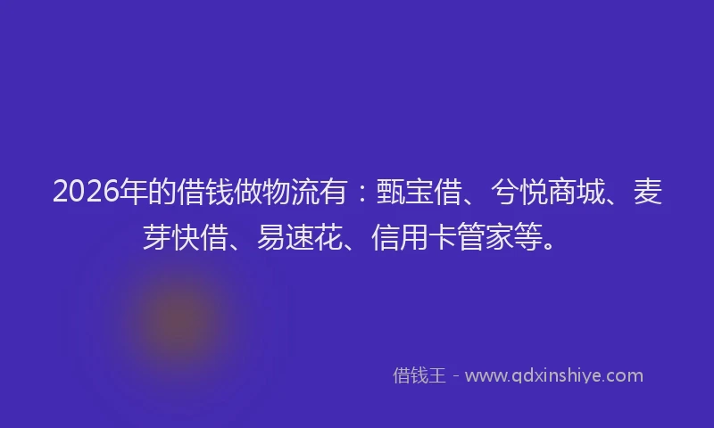 2026年的借钱做物流有：甄宝借、兮悦商城、麦芽快借、易速花、信用卡管家等。