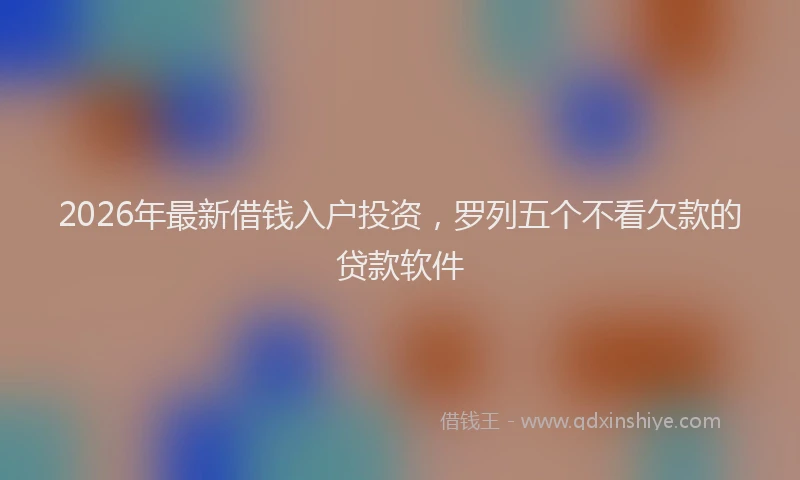 2026年最新借钱入户投资,罗列五个不看欠款的贷款软件