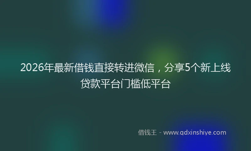 2026年最新借钱直接转进微信，分享5个新上线贷款平台门槛低平台