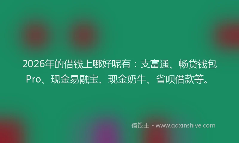 2026年的借钱上哪好呢有：支富通、畅贷钱包Pro、现金易融宝、现金奶牛、省呗借款等。