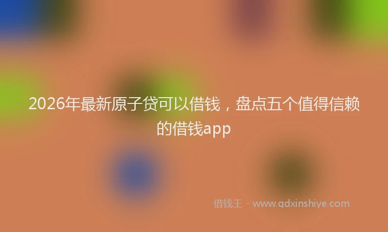 2026年最新原子贷可以借钱，盘点五个值得信赖的借钱app