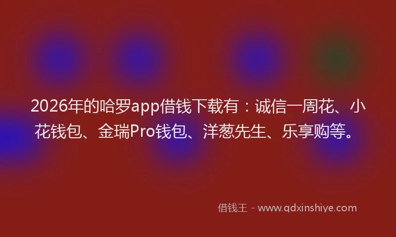 2026年的哈罗app借钱下载有：诚信一周花、小花钱包、金瑞Pro钱包、洋葱先生、乐享购等。
