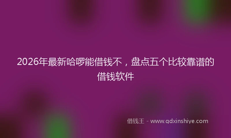 2026年最新哈啰能借钱不，盘点五个比较靠谱的借钱软件